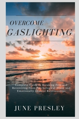 Overcome Gaslighting: The Complete Guide to Breaking Free and Recovering from Psychological Abuse and Emotionally Abusive Relationships by Presley, June