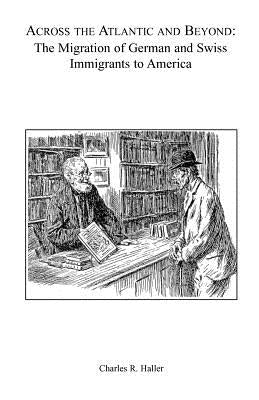 Across the Atlantic and Beyond: The Migration of German and Swiss Immigrants to America by Haller, Charles R.