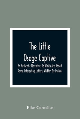 The Little Osage Captive: An Authentic Narrative; To Which Are Added Some Interesting Letters; Written By Indians by Cornelius, Elias