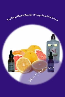 The Many Health Benefits of Grapefruit Seed Extract (GSE): Why I wouldn't be without it & why this multipurpose nutritional should be in your medicine by Oaks, Josh