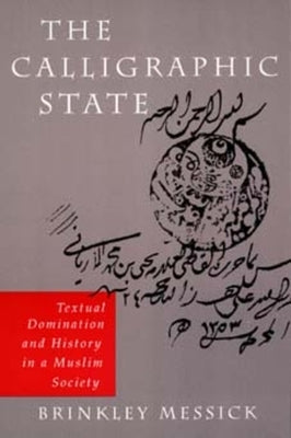 The Calligraphic State: Textual Domination and History in a Muslim Societyvolume 16 by Messick, Brinkley