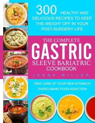 The Complete Gastric Sleeve Bariatric Cookbook: 300 Healthy and Delicious Recipes To Keep The Weight Off In Your Post-Surgery Life. Take Care of Your by Miller, Jenna