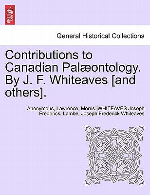 Contributions to Canadian Palaeontology. by J. F. Whiteaves [And Others], Vol. IV Part I by Anonymous