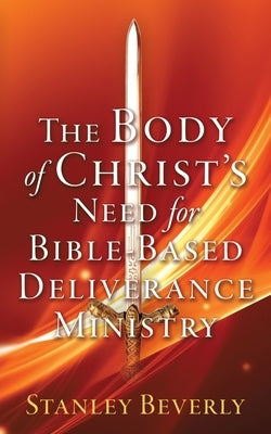 The Body of Christ's Need For Bible-Based Deliverance Ministry by Beverly, Stanley