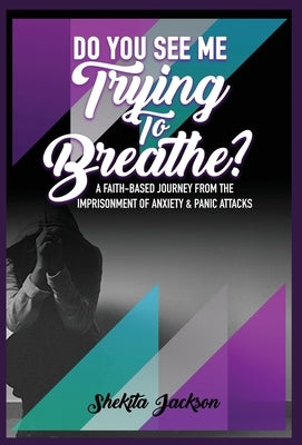 Do You See Me Trying To Breathe? A Faith-Based Journey From The Imprisonment Of Anxiety & Panic Attacks by Jackson, Shekita