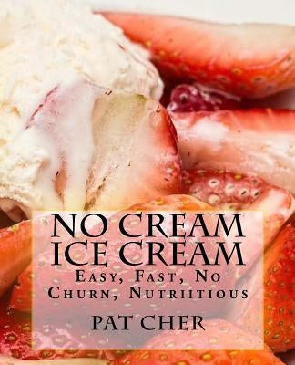 No Cream Ice Cream: Low Fat, Nutritious, Gluten Free, Blender, Food Processor, Easy to Make by Cher, Pat