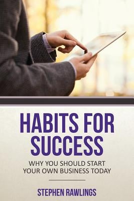 Habits for Success: Why You Should Start Your Own Business Today by Rawlings, Stephen
