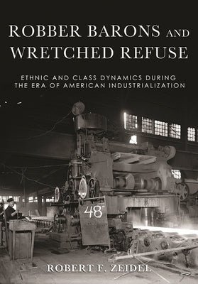 Robber Barons and Wretched Refuse: Ethnic and Class Dynamics During the Era of American Industrialization by Zeidel, Robert F.