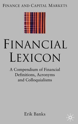 Financial Lexicon: A Compendium of Financial Definitions, Acronyms, and Colloquialisms by Banks, E.