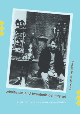 Primitivism and Twentieth-Century Art: A Documentary History by Flam, Jack