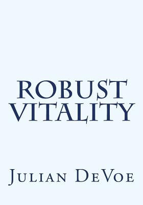 Robust Vitality: An Exploration Into the Vibrancy of Being by Devoe, Julian James