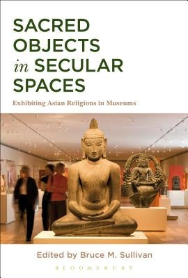 Sacred Objects in Secular Spaces: Exhibiting Asian Religions in Museums by Sullivan, Bruce M.
