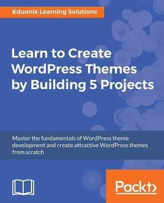 Learn to Create WordPress Themes by Building 5 Projects by Solutions, Eduonix Learning