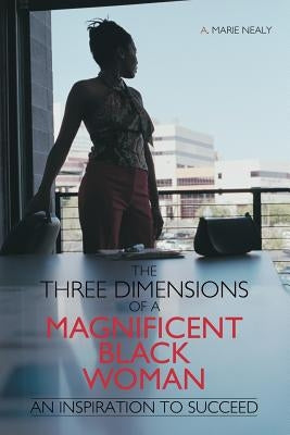 The Three Dimensions of a Magnificent Black Woman: An Inspiration to Succeed by Nealy, A. Marie