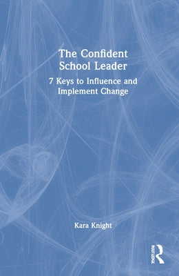 The Confident School Leader: 7 Keys to Influence and Implement Change by Knight, Kara
