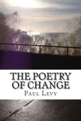The Poetry of Change: An anthology of poems exploring the light and shadow side of change by Levy, Paul
