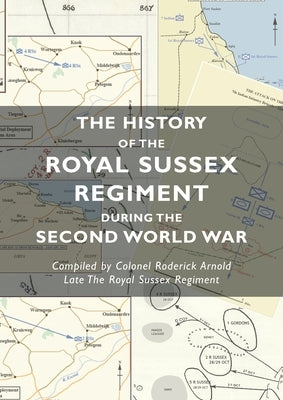 The History of the Royal Sussex Regiment During the Second World War by Arnold, Colonel Roderick