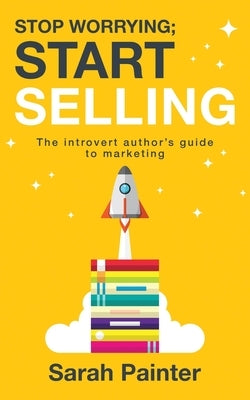 Stop Worrying; Start Selling: The Introvert Author's Guide To Marketing by Painter, Sarah R.