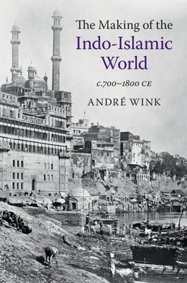 The Making of the Indo-Islamic World: C.700-1800 Ce by Wink, André