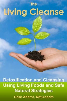 The Living Cleanse: Detoxification and Cleansing Using Living Foods and Safe Natural Strategies by Adams Naturopath, Case