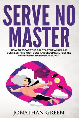Serve No Master: How to Escape the 9-5, Start Up an Online Business, Fire Your Boss and Become a Lifestyle Entrepreneur or Digital Noma by Green, Jonathan