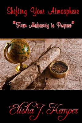 Shifting Your Atmosphere: From Mediocrity to Purpose by Kemper, Elisha J.