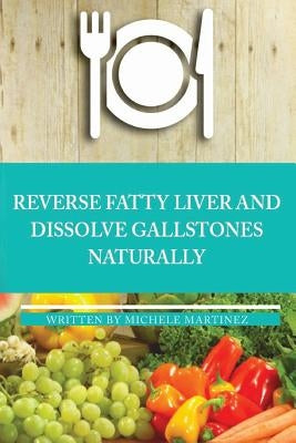 Reversing Fatty Liver and Dissolving Gallstones Naturally by Martinez, Michele