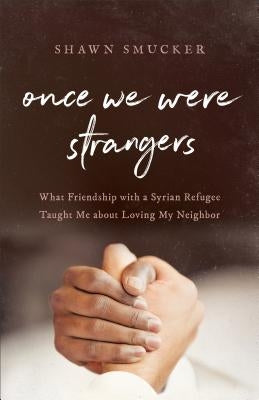 Once We Were Strangers: What Friendship with a Syrian Refugee Taught Me about Loving My Neighbor by Smucker, Shawn