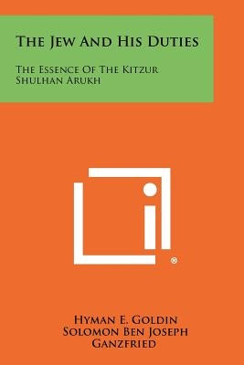The Jew And His Duties: The Essence Of The Kitzur Shulhan Arukh by Goldin, Hyman E.