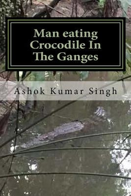 Man eating Crocodile In The Ganges: Great White Hunter by Singh, Ashok Kumar