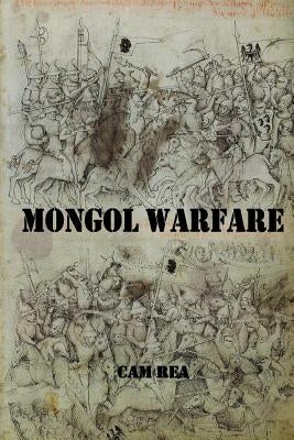 Mongol Warfare: Strategy, Tactics, Logistics, and More! by Rea, Cam