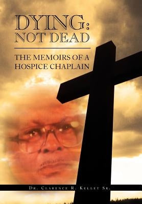 Dying: Not Dead: The Memoirs of a Hospice Chaplain by Kelley, Clarence R.