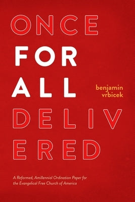 Once for all Delivered: A Reformed, Amillennial Ordination Paper for the Evangelical Free Church of America by Vrbicek, Benjamin