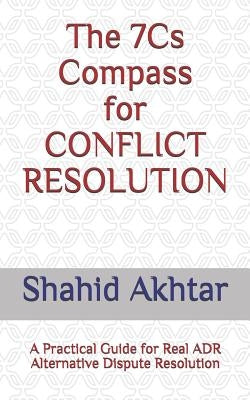 The 7cs Compass for Conflict Resolution: A Practical Guide for Real Adr Alternative Dispute Resolution by Akhtar, Shahid