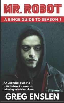 Mr. Robot: A Binge Guide to Season 1: An Unofficial Viewer's Guide to USA Network's Award-Winning Television Show by Enslen, Greg