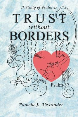 Trust Without Borders: A Study of Psalm 37 by Alexander, Pamela J.