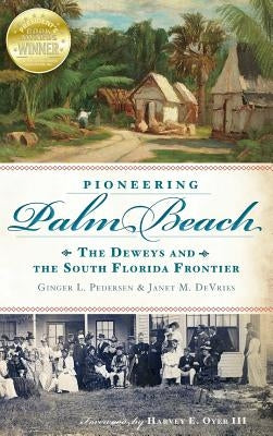 Pioneering Palm Beach: The Deweys and the South Florida Frontier by Pedersen, Ginger L.