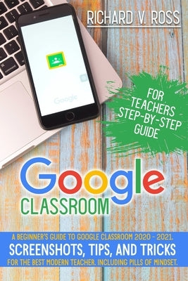 Google Classroom For Teachers Step By Step Guide: A Beginner's Guide To Google Classroom 2020 - 2021. Screenshots, Tips, And Tricks For The Best Moder by Solutions Ltd, Edoa