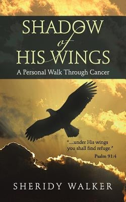 Shadow of His Wings: A Personal Walk Through Cancer by Walker, Sheridy