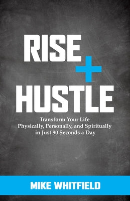 Rise and Hustle: Transform Your Life Physically, Personally, and Spiritually in Just 90 Seconds a Day by Whitfield, Mike