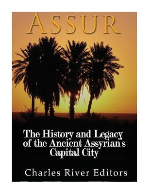Assur: The History and Legacy of the Ancient Assyrian Empire's Capital City by Charles River Editors