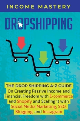 Dropshipping: The DropShipping A-Z Guide on Creating Passive Income and Financial Freedom with E-commerce and Shopify and Scaling it by Income Mastery
