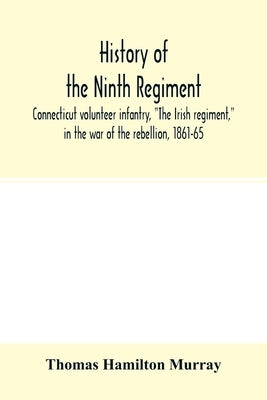 History of the Ninth regiment, Connecticut volunteer infantry, The Irish regiment, in the war of the rebellion, 1861-65. The record of a gallant comma by Hamilton Murray, Thomas