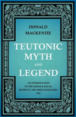 Teutonic Myth and Legend - An Introduction to the Eddas & Sagas, Beowulf, the Nibelungenlied, Etc by MacKenzie, Donald