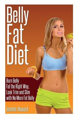 Belly Fat Diet: Burn Belly Fat the Right Way, Look Trim and Slim with No More Fat Belly by Howard, Jennifer