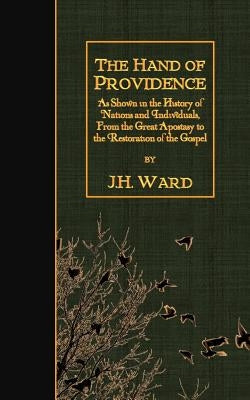 The Hand of Providence: As Shown in the History of Nations and Individuals, From the Great Apostasy to the Restoration of the Gospel by Ward, J. H.