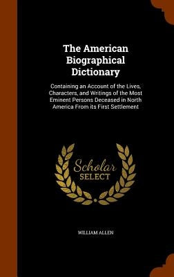 The American Biographical Dictionary: Containing an Account of the Lives, Characters, and Writings of the Most Eminent Persons Deceased in North Ameri by Allen, William