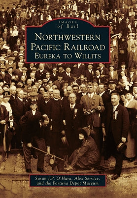 Northwestern Pacific Railroad: Eureka to Willits by O'Hara, Susan J. P.