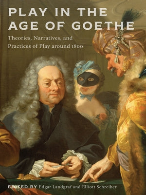 Play in the Age of Goethe: Theories, Narratives, and Practices of Play Around 1800 by Landgraf, Edgar