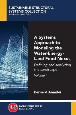A Systems Approach to Modeling the Water-Energy-Land-Food Nexus, Volume I: Defining and Analyzing the Landscape by Amadei, Bernard